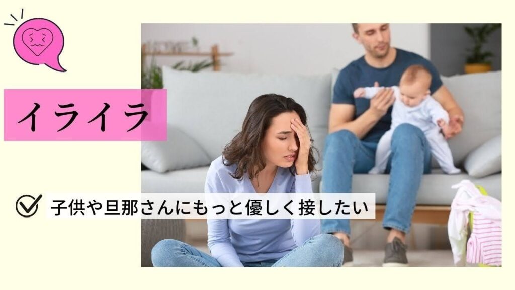 イライラ
子供や旦那さんにもっと優しく接したい